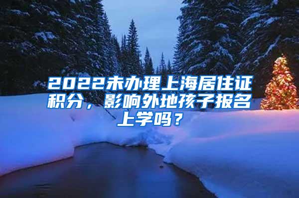 2022未办理上海居住证积分，影响外地孩子报名上学吗？