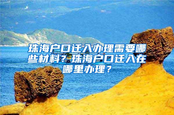 珠海户口迁入办理需要哪些材料？珠海户口迁入在哪里办理？