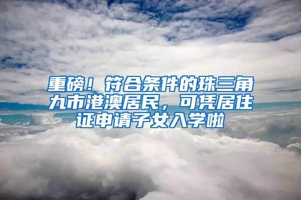 重磅！符合条件的珠三角九市港澳居民，可凭居住证申请子女入学啦