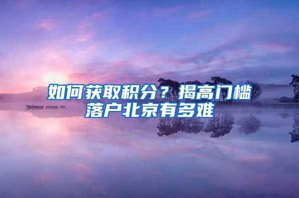 如何获取积分？揭高门槛落户北京有多难