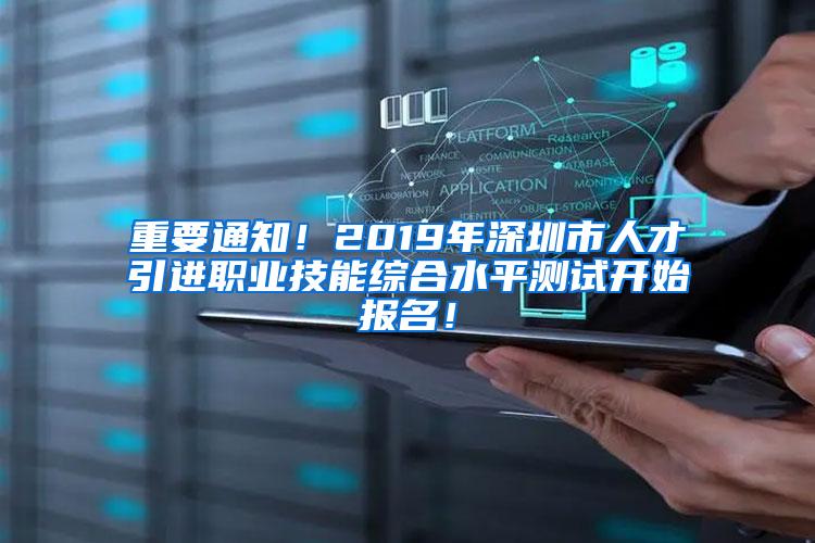 重要通知！2019年深圳市人才引进职业技能综合水平测试开始报名！