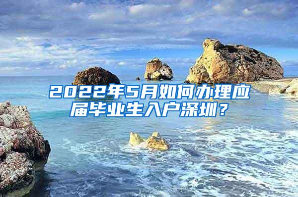 2022年5月如何办理应届毕业生入户深圳？