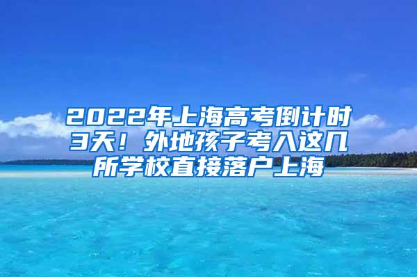 2022年上海高考倒计时3天！外地孩子考入这几所学校直接落户上海