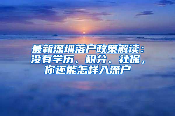 最新深圳落户政策解读：没有学历、积分、社保，你还能怎样入深户