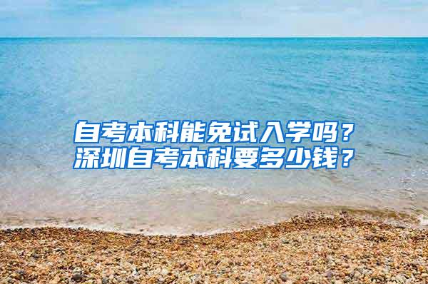 自考本科能免试入学吗？深圳自考本科要多少钱？