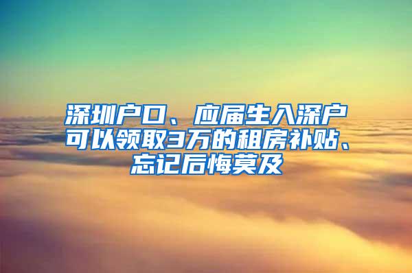 深圳户口、应届生入深户可以领取3万的租房补贴、忘记后悔莫及