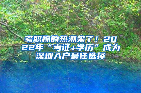 考职称的热潮来了！2022年“考证+学历”成为深圳入户最佳选择