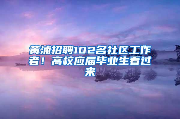 黄浦招聘102名社区工作者！高校应届毕业生看过来