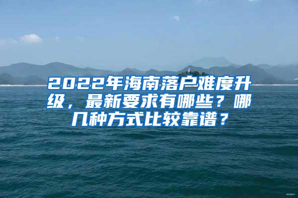 2022年海南落户难度升级，最新要求有哪些？哪几种方式比较靠谱？