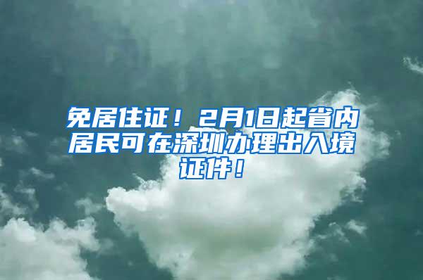 免居住证！2月1日起省内居民可在深圳办理出入境证件！