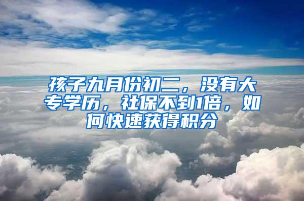 孩子九月份初二，没有大专学历，社保不到1倍，如何快速获得积分