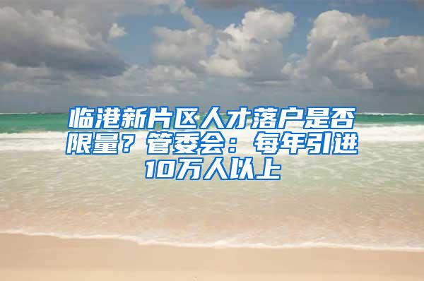 临港新片区人才落户是否限量？管委会：每年引进10万人以上