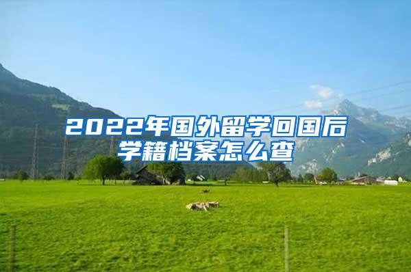 2022年国外留学回国后学籍档案怎么查