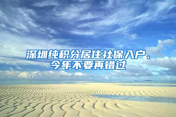 深圳纯积分居住社保入户、今年不要再错过