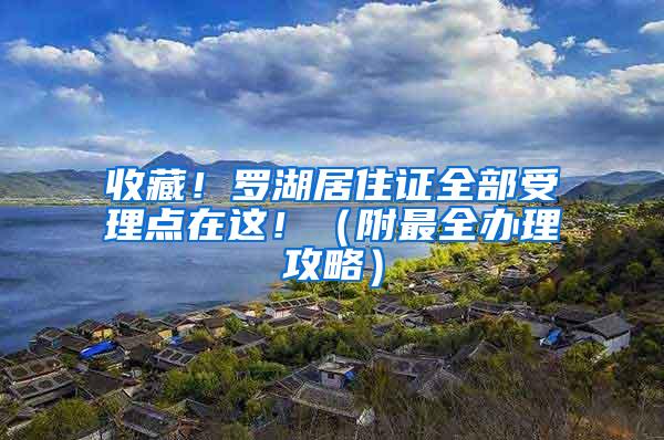 收藏！罗湖居住证全部受理点在这！（附最全办理攻略）