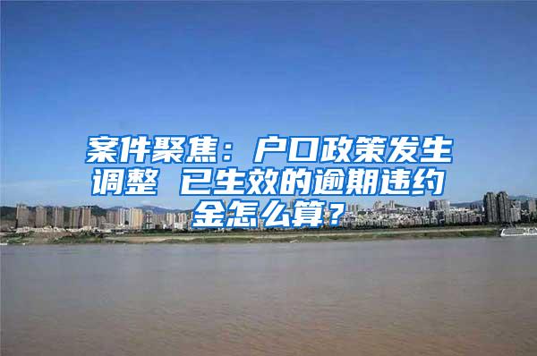 案件聚焦：户口政策发生调整 已生效的逾期违约金怎么算？