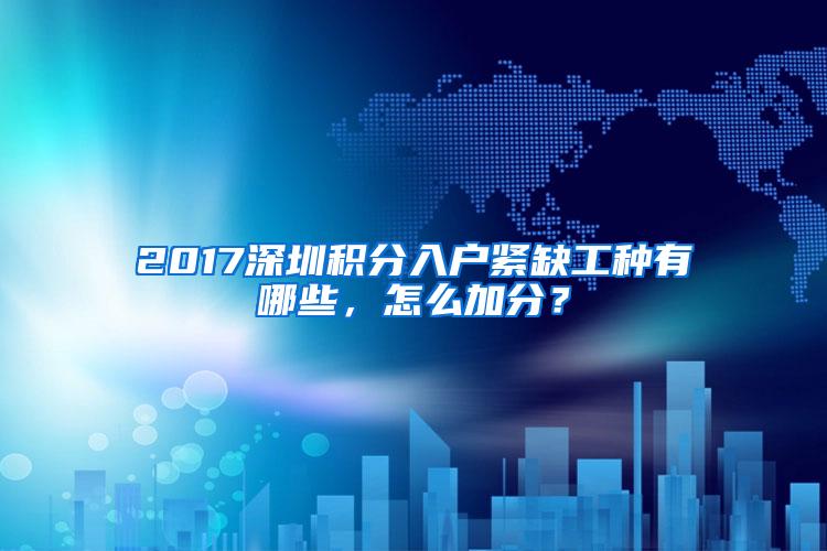 2017深圳积分入户紧缺工种有哪些，怎么加分？