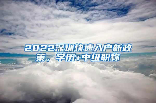 2022深圳快速入户新政策，学历+中级职称