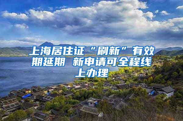 上海居住证“刷新”有效期延期 新申请可全程线上办理