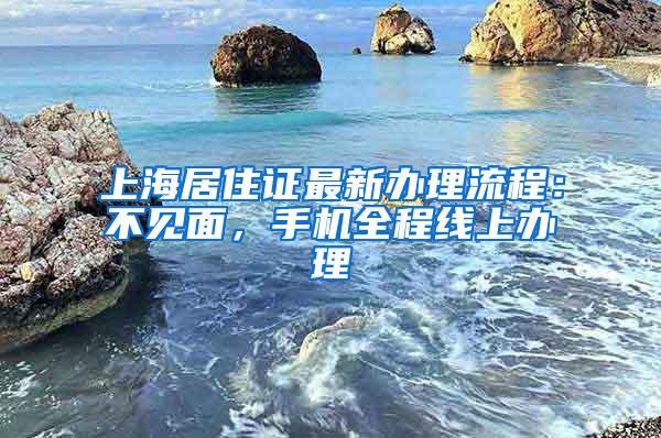 上海居住证最新办理流程：不见面，手机全程线上办理