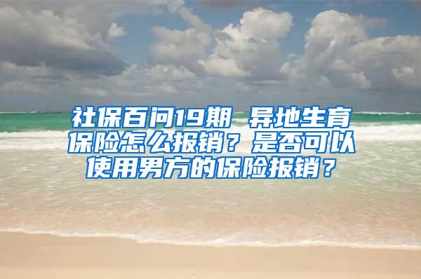 社保百问19期 异地生育保险怎么报销？是否可以使用男方的保险报销？