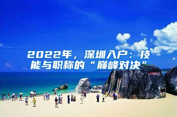 2022年，深圳入户：技能与职称的“巅峰对决”