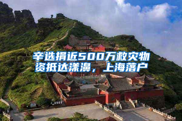 辛选捐近500万救灾物资抵达漾濞，上海落户