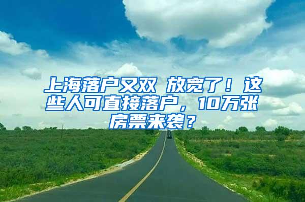 上海落户又双叒放宽了！这些人可直接落户，10万张房票来袭？