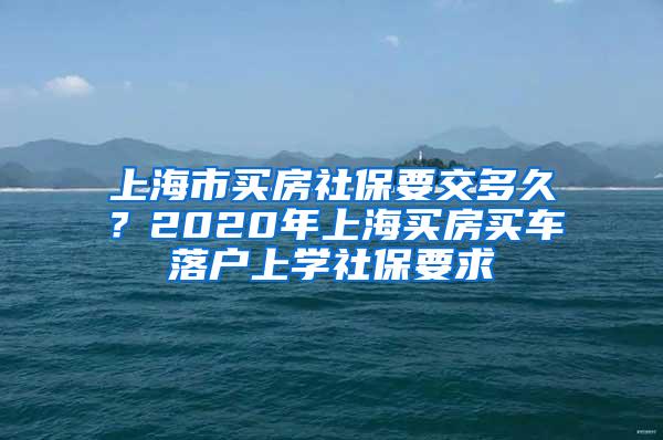 上海市买房社保要交多久？2020年上海买房买车落户上学社保要求