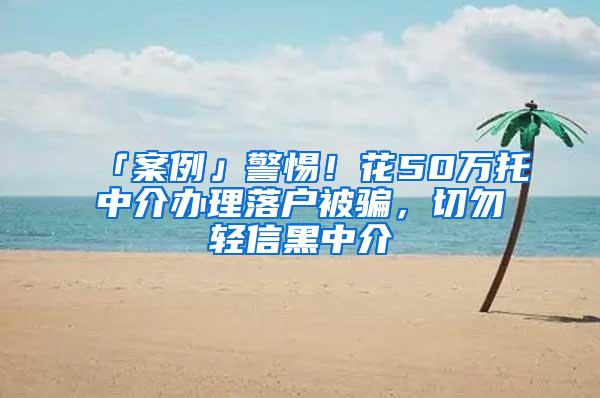 「案例」警惕！花50万托中介办理落户被骗，切勿轻信黑中介