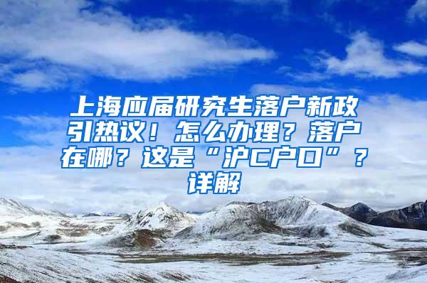 上海应届研究生落户新政引热议！怎么办理？落户在哪？这是“沪C户口”？详解→