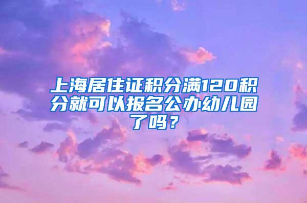 上海居住证积分满120积分就可以报名公办幼儿园了吗？