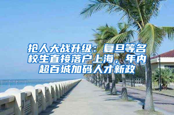 抢人大战升级：复旦等名校生直接落户上海，年内超百城加码人才新政