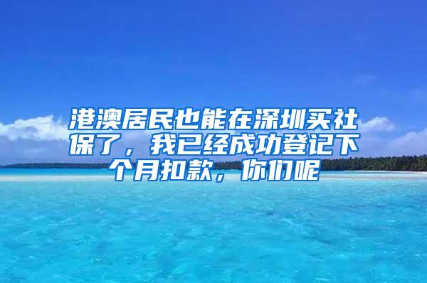 港澳居民也能在深圳买社保了，我已经成功登记下个月扣款，你们呢