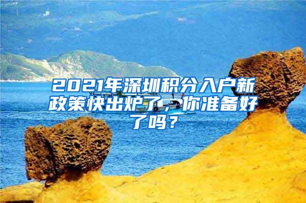 2021年深圳积分入户新政策快出炉了，你准备好了吗？