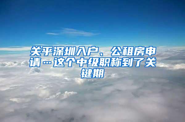 关乎深圳入户、公租房申请…这个中级职称到了关键期