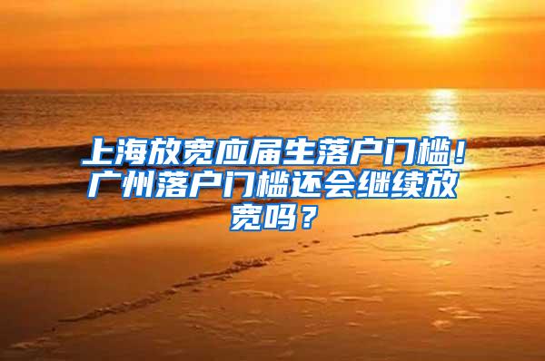 上海放宽应届生落户门槛！广州落户门槛还会继续放宽吗？