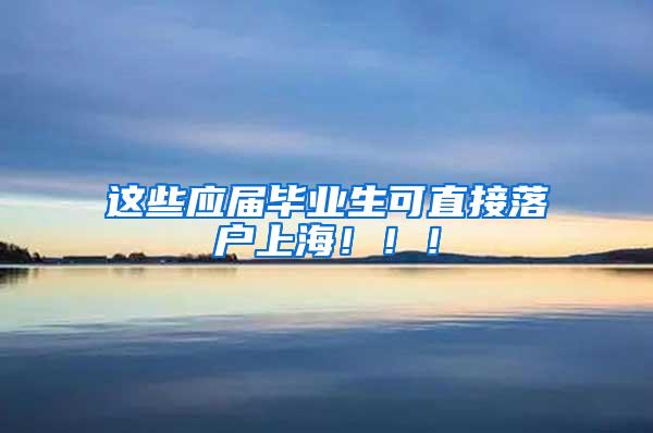 这些应届毕业生可直接落户上海！！！