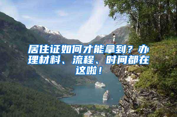 居住证如何才能拿到？办理材料、流程、时间都在这啦！