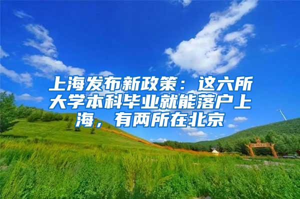 上海发布新政策：这六所大学本科毕业就能落户上海，有两所在北京