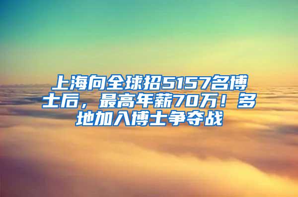 上海向全球招5157名博士后，最高年薪70万！多地加入博士争夺战