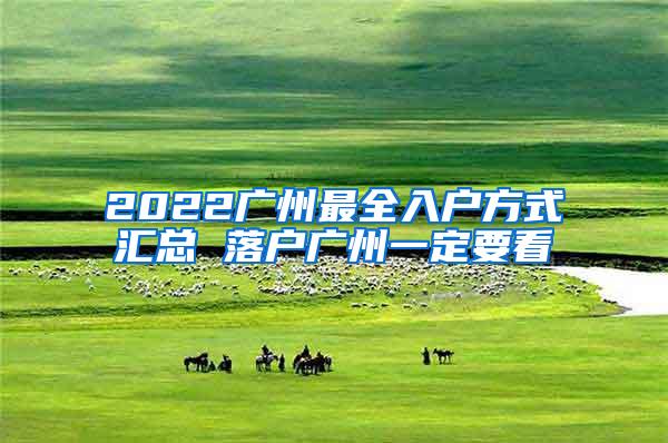 2022广州最全入户方式汇总 落户广州一定要看