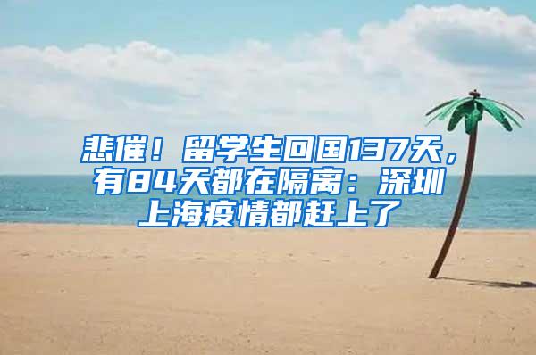 悲催！留学生回国137天，有84天都在隔离：深圳上海疫情都赶上了