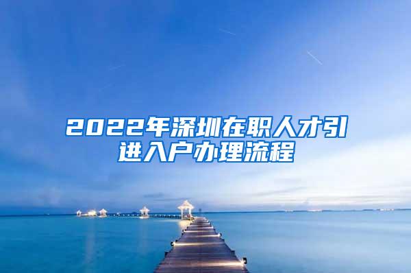 2022年深圳在职人才引进入户办理流程