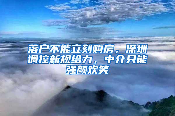 落户不能立刻购房，深圳调控新规给力，中介只能强颜欢笑