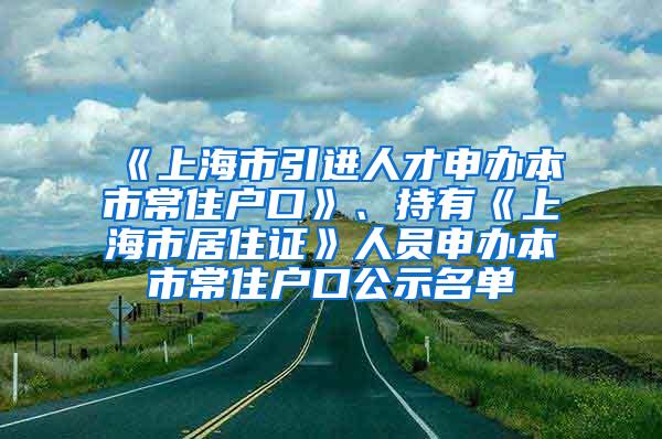 《上海市引进人才申办本市常住户口》、持有《上海市居住证》人员申办本市常住户口公示名单