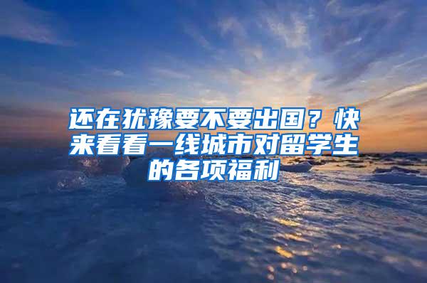 还在犹豫要不要出国？快来看看一线城市对留学生的各项福利