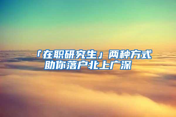 「在职研究生」两种方式助你落户北上广深