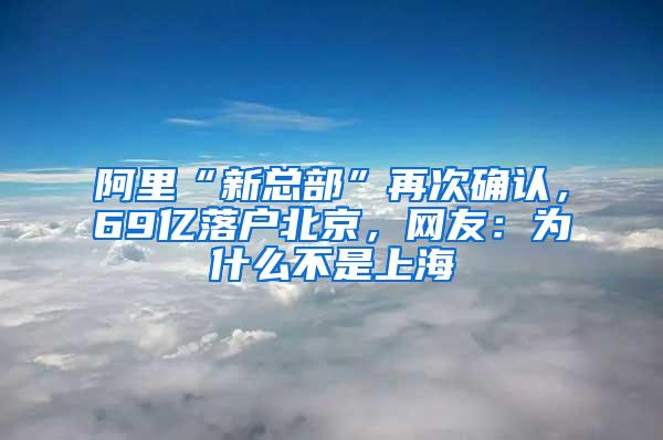 阿里“新总部”再次确认，69亿落户北京，网友：为什么不是上海