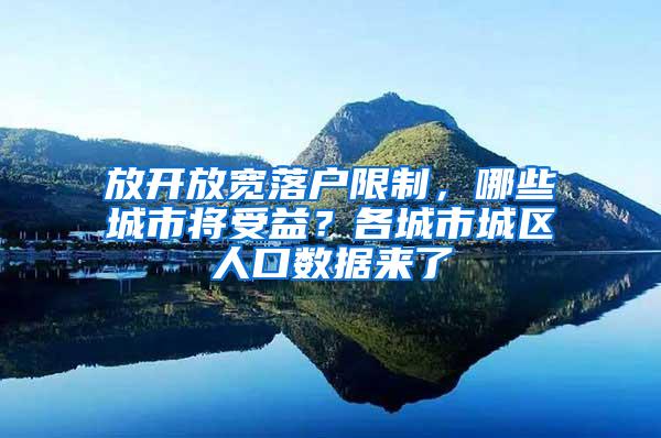 放开放宽落户限制，哪些城市将受益？各城市城区人口数据来了